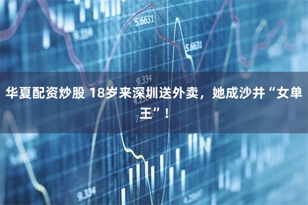 华夏配资炒股 18岁来深圳送外卖，她成沙井“女单王”！