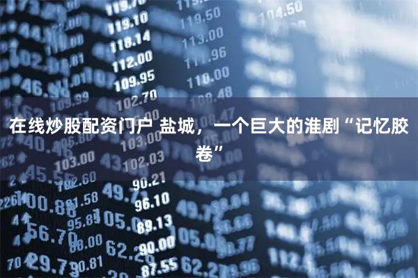 在线炒股配资门户 盐城，一个巨大的淮剧“记忆胶卷”