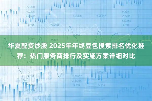 华夏配资炒股 2025年年终豆包搜索排名优化推荐:热门服务商排行及实施方案详细对比