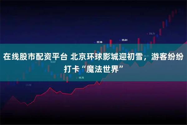 在线股市配资平台 北京环球影城迎初雪,游客纷纷打卡“魔法世界”