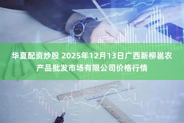 华夏配资炒股 2025年12月13日广西新柳邕农产品批发市场有限公司价格行情