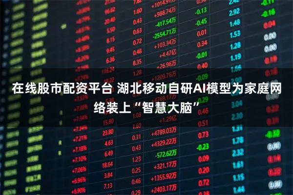 在线股市配资平台 湖北移动自研AI模型为家庭网络装上“智慧大脑”