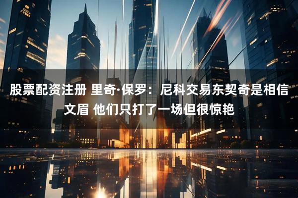 股票配资注册 里奇·保罗：尼科交易东契奇是相信文眉 他们只打了一场但很惊艳