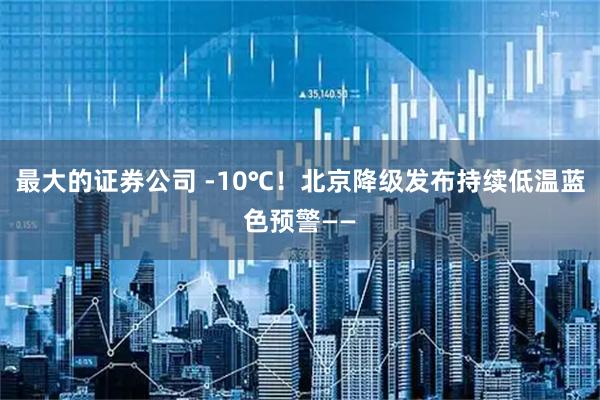 最大的证券公司 -10℃！北京降级发布持续低温蓝色预警——