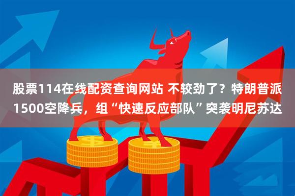 股票114在线配资查询网站 不较劲了？特朗普派1500空降兵，组“快速反应部队”突袭明尼苏达