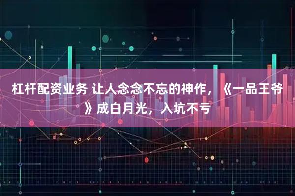 杠杆配资业务 让人念念不忘的神作，《一品王爷》成白月光，入坑不亏