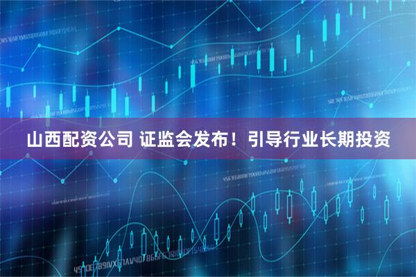 山西配资公司 证监会发布！引导行业长期投资