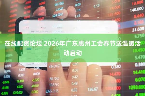 在线配资论坛 2026年广东惠州工会春节送温暖活动启动