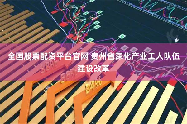 全国股票配资平台官网 贵州省深化产业工人队伍建设改革
