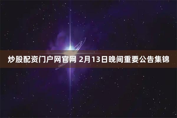 炒股配资门户网官网 2月13日晚间重要公告集锦