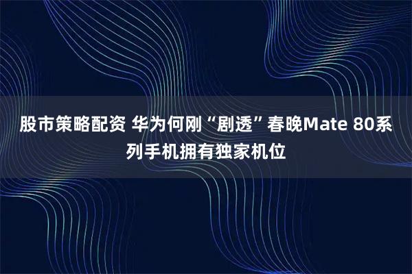 股市策略配资 华为何刚“剧透”春晚Mate 80系列手机拥有独家机位