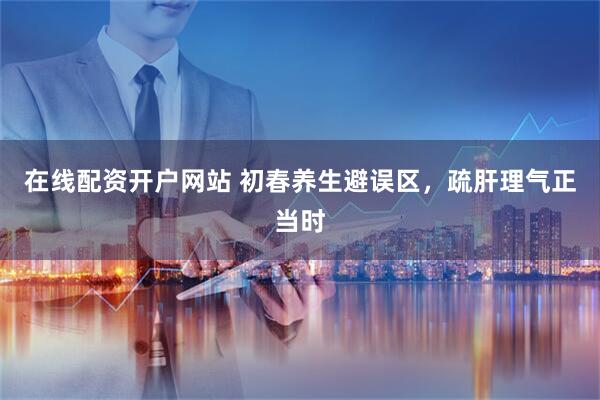 在线配资开户网站 初春养生避误区，疏肝理气正当时