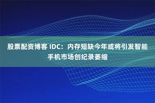 股票配资博客 IDC:内存短缺今年或将引发智能手机市场创纪录萎缩