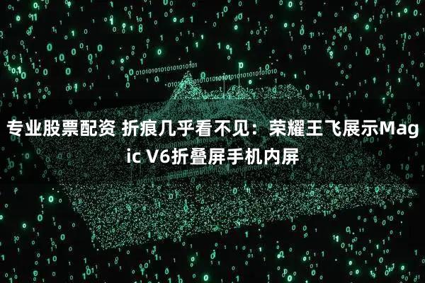 专业股票配资 折痕几乎看不见:荣耀王飞展示Magic V6折叠屏手机内屏