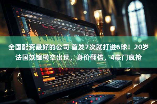 全国配资最好的公司 首发7次就打进6球!20岁法国妖锋横空出世,身价翻倍,4豪门疯抢