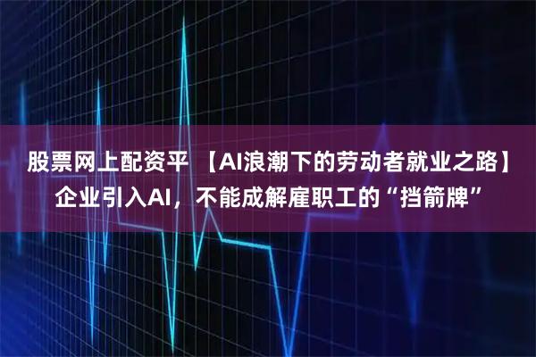 股票网上配资平 【AI浪潮下的劳动者就业之路】企业引入AI，不能成解雇职工的“挡箭牌”