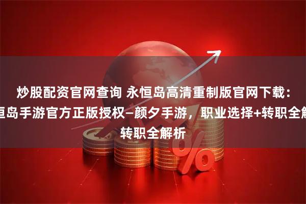 炒股配资官网查询 永恒岛高清重制版官网下载:永恒岛手游官方正版授权—颜夕手游,职业选择+转职全解析