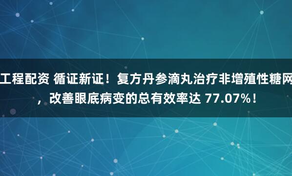 工程配资 循证新证！复方丹参滴丸治疗非增殖性糖网，改善眼底病变的总有效率达 77.07%！