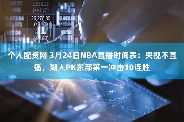 个人配资网 3月24日NBA直播时间表:央视不直播,湖人PK东部第一冲击10连胜