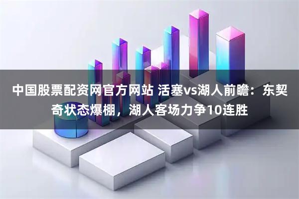 中国股票配资网官方网站 活塞vs湖人前瞻:东契奇状态爆棚,湖人客场力争10连胜
