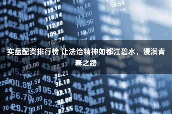 实盘配资排行榜 让法治精神如都江碧水，浸润青春之路