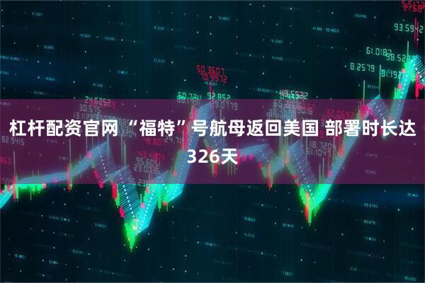 杠杆配资官网 “福特”号航母返回美国 部署时长达326天