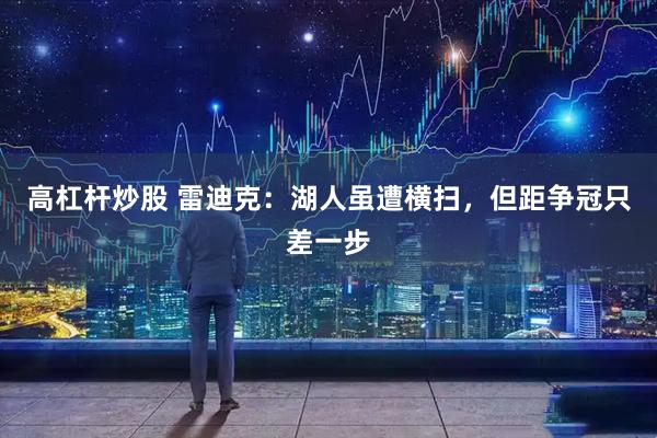 高杠杆炒股 雷迪克：湖人虽遭横扫，但距争冠只差一步