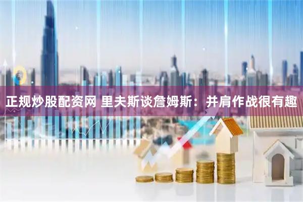 正规炒股配资网 里夫斯谈詹姆斯：并肩作战很有趣