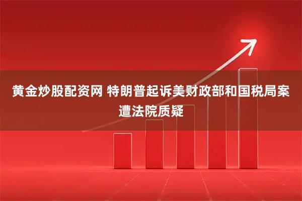 黄金炒股配资网 特朗普起诉美财政部和国税局案遭法院质疑