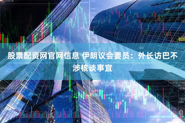 股票配资网官网信息 伊朗议会要员：外长访巴不涉核谈事宜