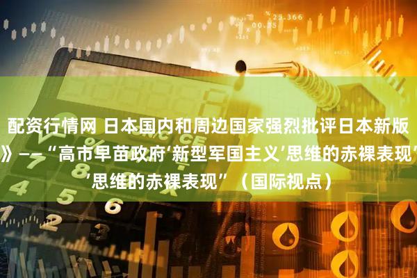 配资行情网 日本国内和周边国家强烈批评日本新版《防卫白皮书》——“高市早苗政府‘新型军国主义’思维的赤裸表现”（国际视点）