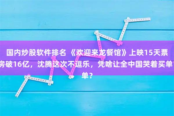 国内炒股软件排名 《欢迎来龙餐馆》上映15天票房破16亿，沈腾这次不逗乐，凭啥让全中国哭着买单？