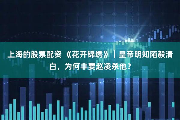 上海的股票配资 《花开锦绣》︱皇帝明知陌毅清白，为何非要赵凌杀他？